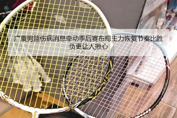 广厦男篮伤病消息牵动季后赛布局主力恢复节奏比胜负更让人揪心