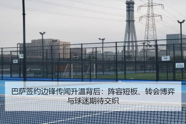 巴萨签约边锋传闻升温背后：阵容短板、转会博弈与球迷期待交织（kaiyun dianzi）